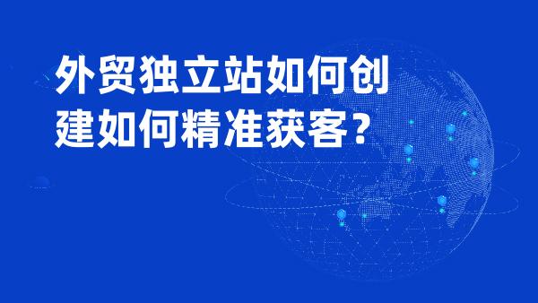 外贸独立站如何创建如何精准获客？