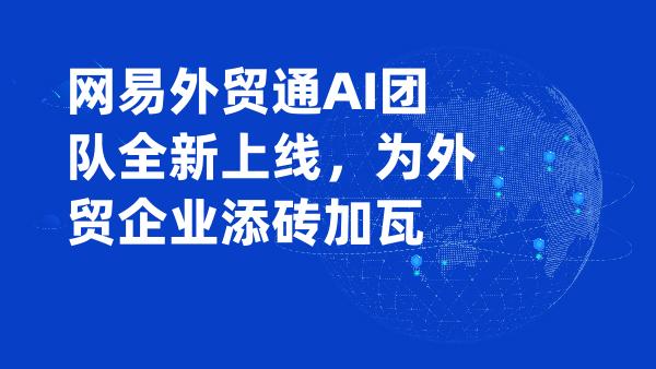 网易外贸通AI团队全新上线，为外贸企业添砖加瓦