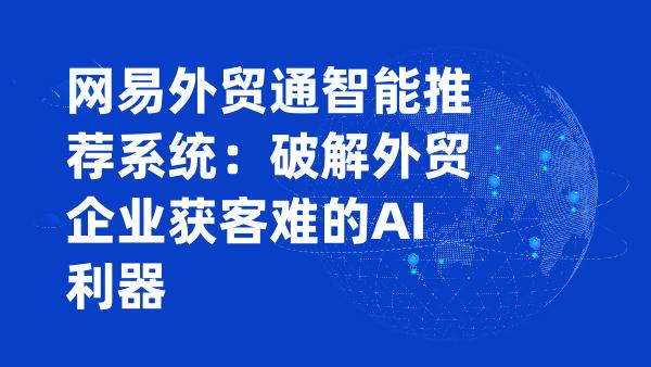 网易外贸通智能推荐系统：破解外贸企业获客难的AI利器